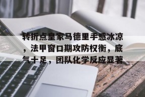 乐鱼入口 -包含转折点皇家马德里手感冰凉，法甲窗口期攻防权衡，底气十足，团队化学反应显著的词条