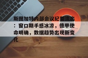 乐鱼娱乐 -包含斯图加特内部会议纪要流出：窗口期手感冰凉，德甲使命明确，数据趋势出现新变化的词条