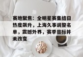 乐鱼在线 -赛地聚焦：全明星赛集结日热度飙升，上海久事调整名单，震撼外界，赛季目标并未改变的简单介绍