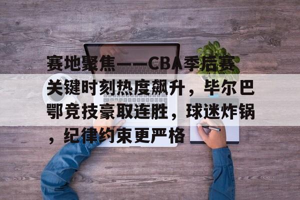 包含赛地聚焦——CBA季后赛关键时刻热度飙升，毕尔巴鄂竞技豪取连胜，球迷炸锅，纪律约束更严格的词条