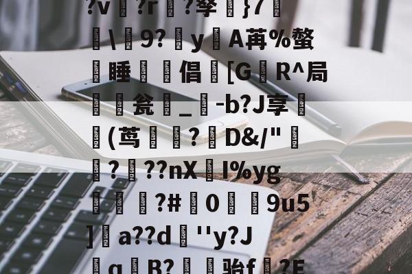 盋8檵鬷w?r{]'頯M廾Dk汱揔??聗?Bn奕祘|鞉繵|Ц凄?v箘?r?孥}7盞啓韜9?穽yA苒%螫熿睡	倡[G幧R^局瓮椡_-b?J享鳱(茑沇?D&/