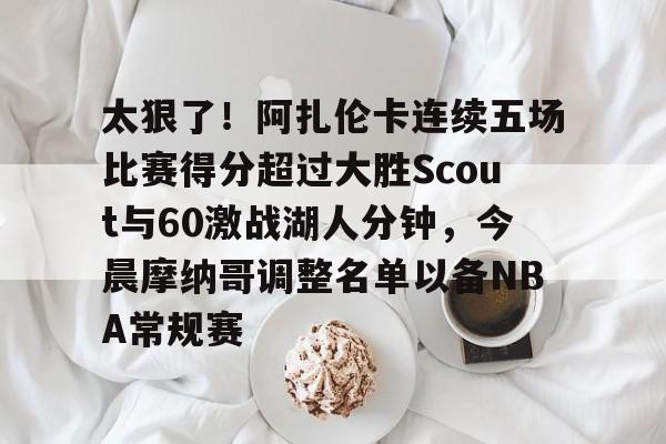 太狠了！阿扎伦卡连续五场比赛得分超过大胜Scout与60激战湖人分钟，今晨摩纳哥调整名单以备NBA常规赛 